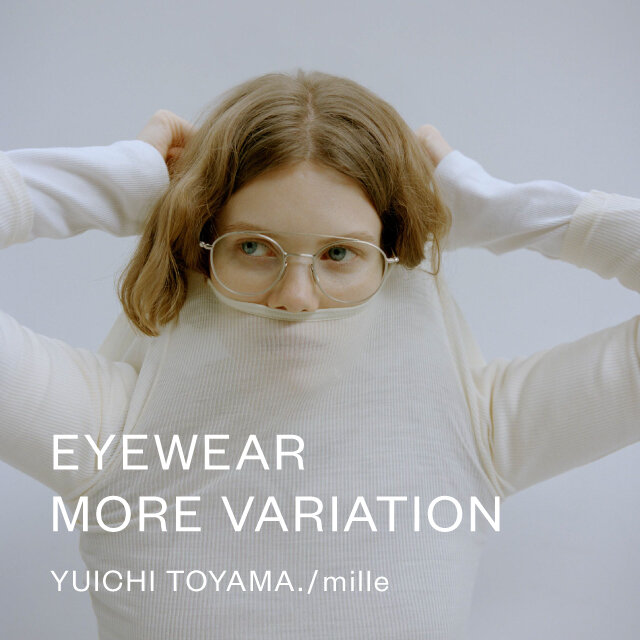 EYEWEAR MORE VARIATION＜YUICHI TOYAMA. / mille＞